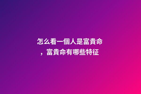 怎么看一個人是富貴命，富貴命有哪些特征